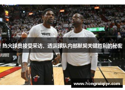 热火球员接受采访，透露球队内部默契关键胜利的秘密
