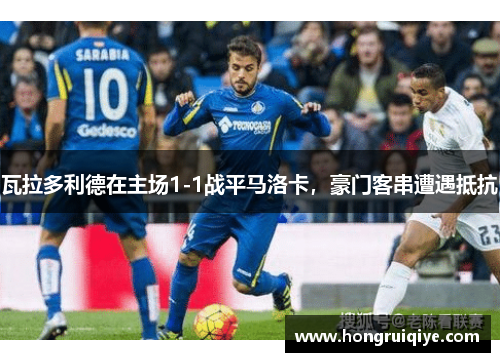 瓦拉多利德在主场1-1战平马洛卡，豪门客串遭遇抵抗
