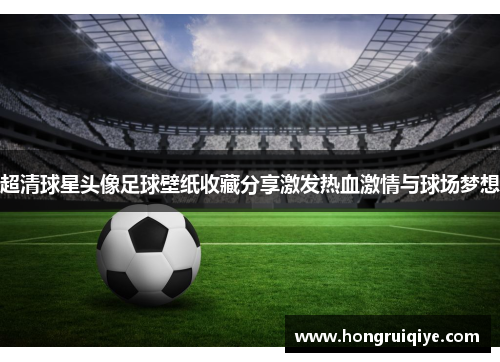 超清球星头像足球壁纸收藏分享激发热血激情与球场梦想