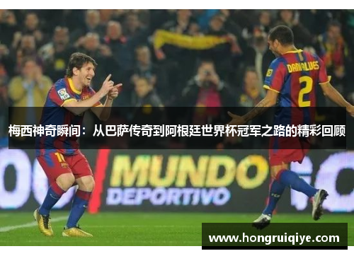 梅西神奇瞬间：从巴萨传奇到阿根廷世界杯冠军之路的精彩回顾