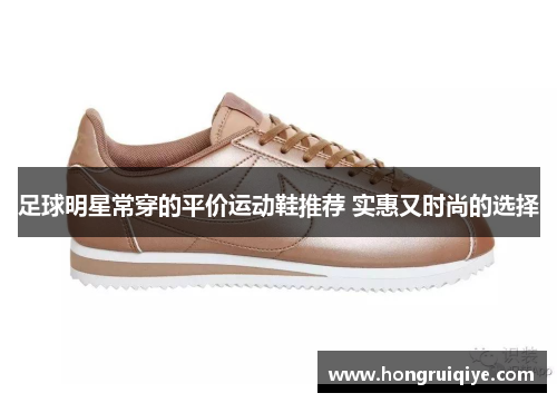 足球明星常穿的平价运动鞋推荐 实惠又时尚的选择