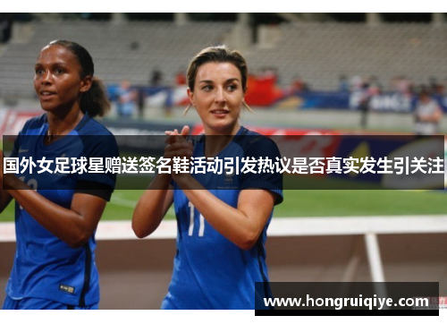 国外女足球星赠送签名鞋活动引发热议是否真实发生引关注