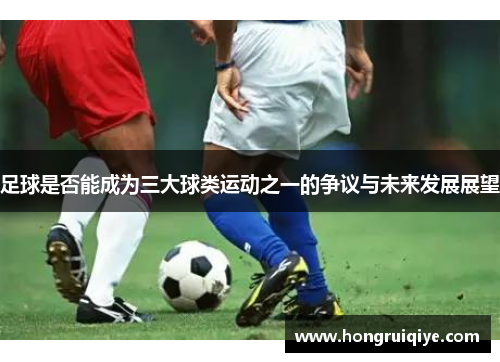 足球是否能成为三大球类运动之一的争议与未来发展展望