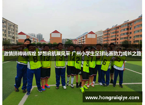 激情拼搏铸辉煌 梦想启航展风采 广州小学生足球比赛助力成长之路
