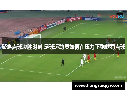 聚焦点球决胜时刻 足球运动员如何在压力下稳健罚点球